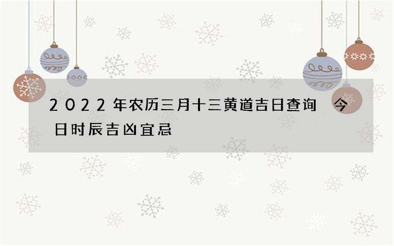 2022年农历三月十三黄道吉日查询 今日时辰吉凶宜忌